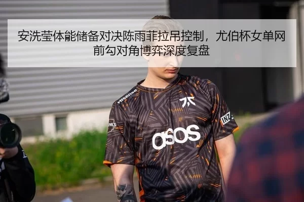 安洗莹体能储备对决陈雨菲拉吊控制，尤伯杯女单网前勾对角博弈深度复盘