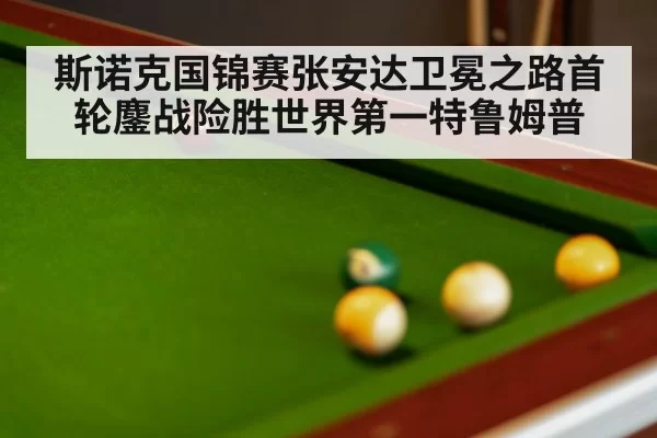 斯诺克国锦赛张安达卫冕之路首轮鏖战险胜世界第一特鲁姆普