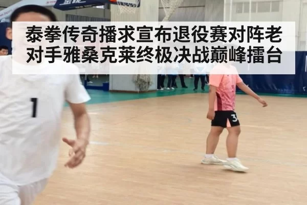泰拳传奇播求宣布退役赛对阵老对手雅桑克莱终极决战巅峰擂台
