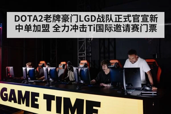 DOTA2老牌豪门LGD战队正式官宣新中单加盟 全力冲击Ti国际邀请赛门票