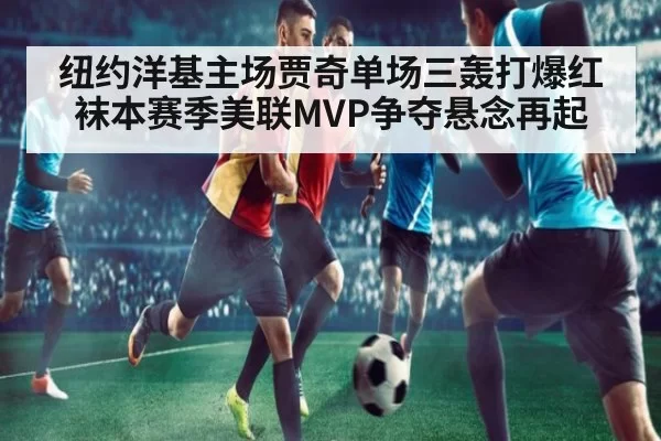 纽约洋基主场贾奇单场三轰打爆红袜本赛季美联MVP争夺悬念再起