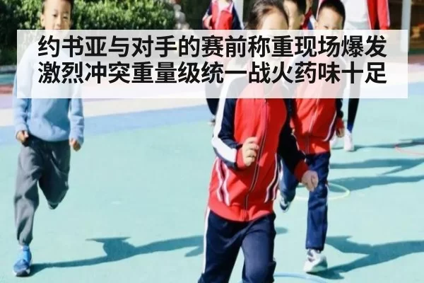 约书亚与对手的赛前称重现场爆发激烈冲突重量级统一战火药味十足