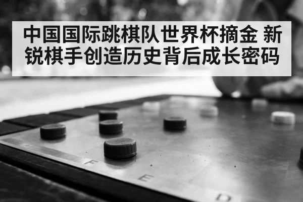 中国国际跳棋队世界杯摘金 新锐棋手创造历史背后成长密码
