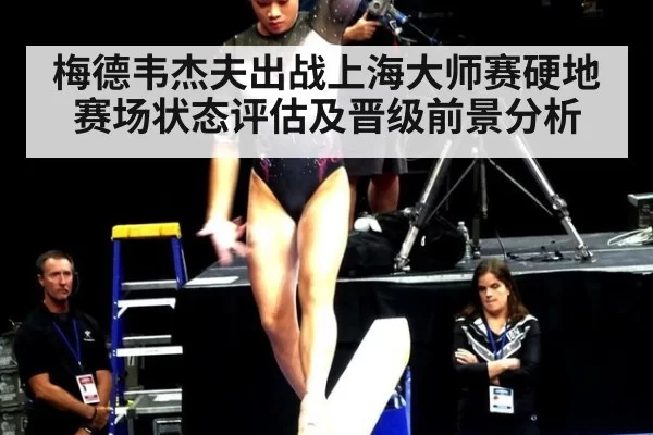 梅德韦杰夫出战上海大师赛硬地赛场状态评估及晋级前景分析